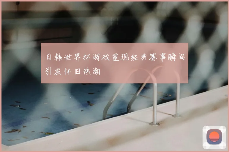 日韩世界杯游戏重现经典赛事瞬间引发怀旧热潮