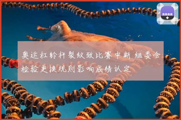 奥运杠铃杆裂纹致比赛中断 组委会检验更换规则影响成绩认定