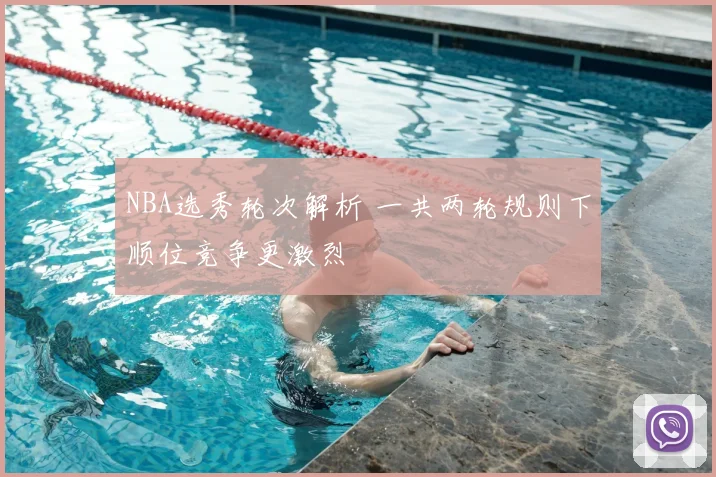 NBA选秀轮次解析 一共两轮规则下顺位竞争更激烈