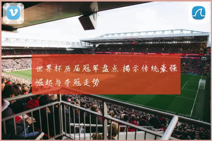 世界杯历届冠军盘点 揭示传统豪强崛起与夺冠走势