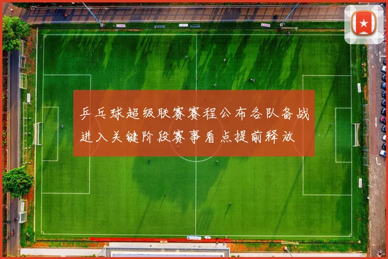 乒乓球超级联赛赛程公布各队备战进入关键阶段赛事看点提前释放