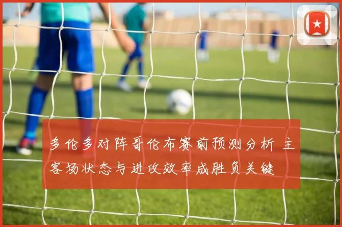 多伦多对阵哥伦布赛前预测分析 主客场状态与进攻效率成胜负关键