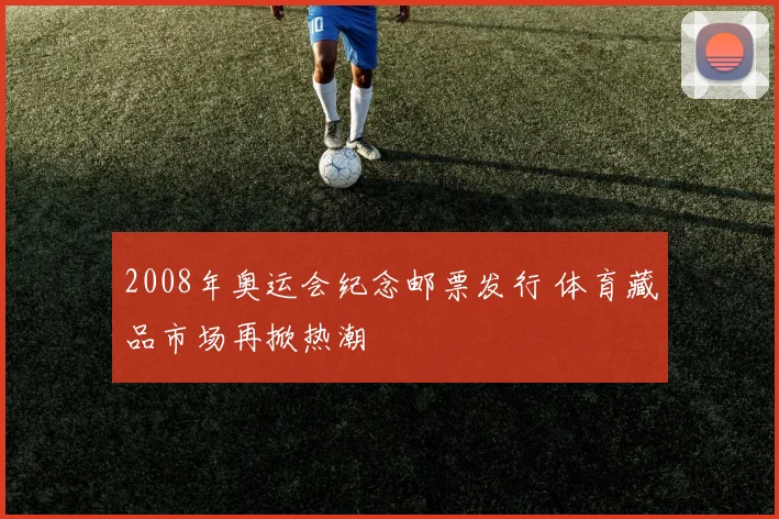2008年奥运会纪念邮票发行 体育藏品市场再掀热潮