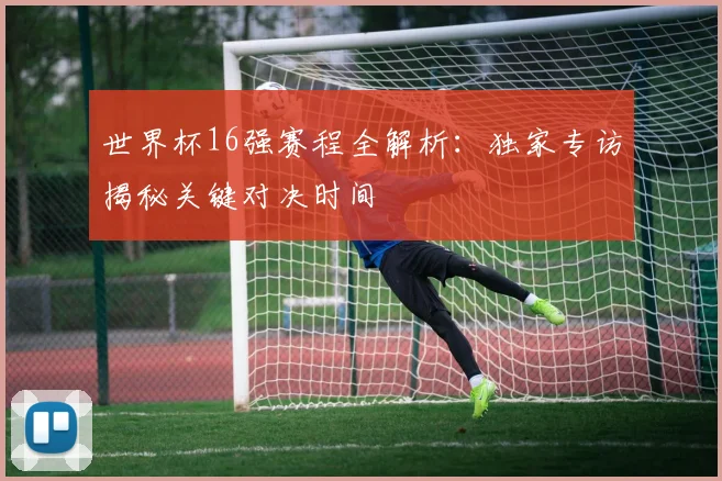 世界杯16强赛程全解析：独家专访揭秘关键对决时间