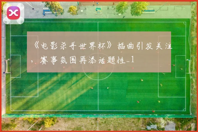 《电影杀手世界杯》插曲引发关注，赛事氛围再添话题性_1