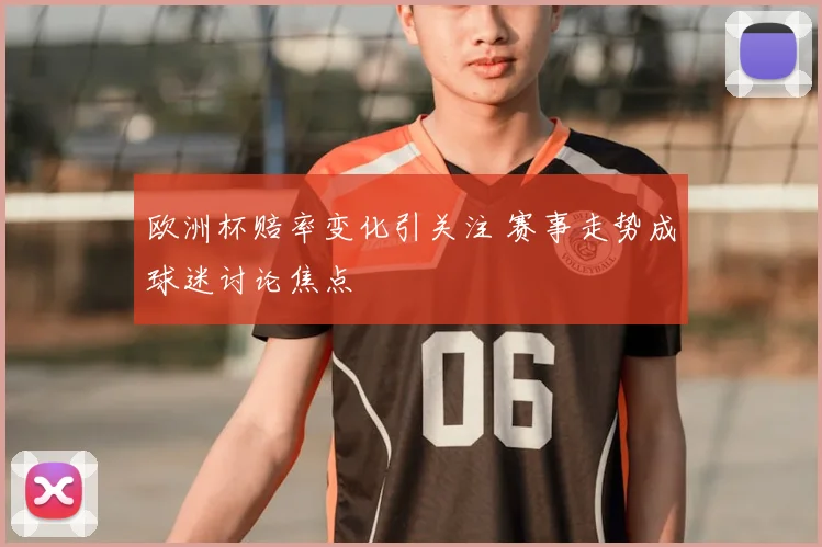 欧洲杯赔率变化引关注 赛事走势成球迷讨论焦点