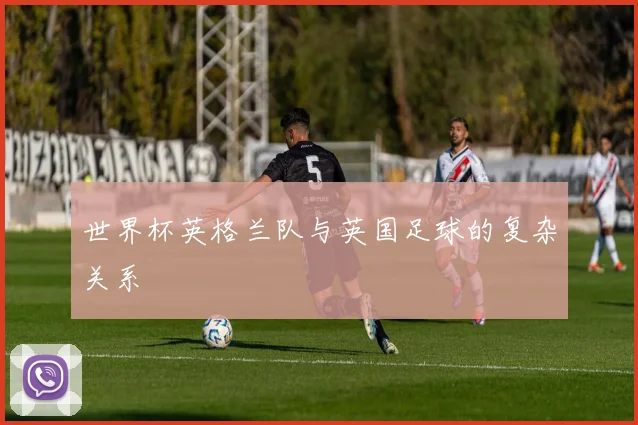 世界杯英格兰队与英国足球的复杂关系