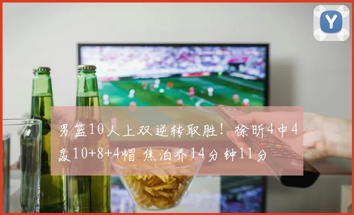 男篮10人上双逆转取胜!徐昕4中4轰10+8+4帽 焦泊乔14分钟11分