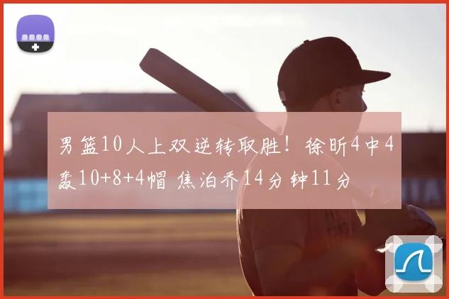 男篮10人上双逆转取胜!徐昕4中4轰10+8+4帽 焦泊乔14分钟11分