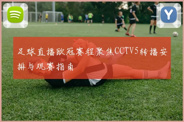 足球直播欧冠赛程聚焦CCTV5转播安排与观赛指南