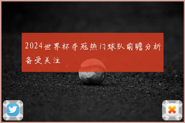 2024世界杯夺冠热门球队前瞻分析备受关注