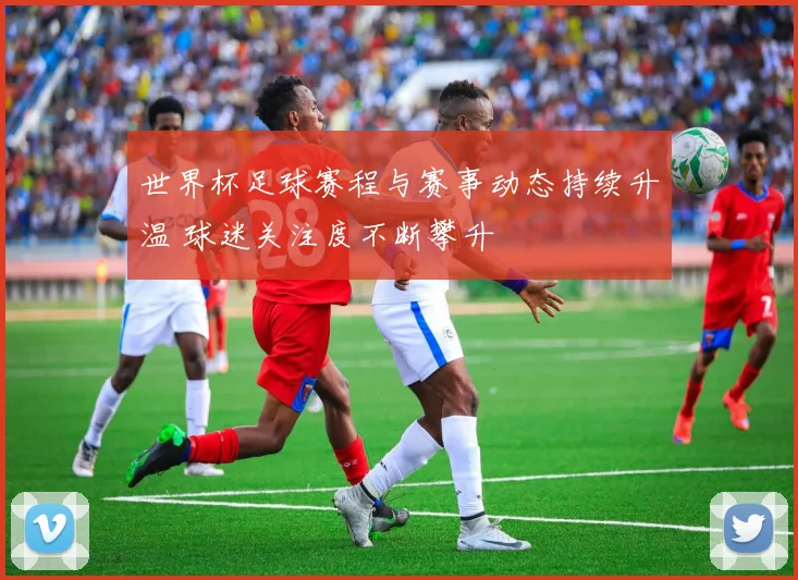 世界杯足球赛程与赛事动态持续升温 球迷关注度不断攀升