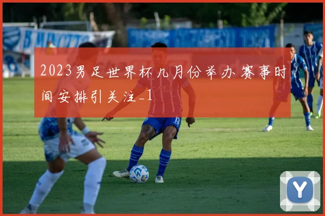 2023男足世界杯几月份举办 赛事时间安排引关注_1
