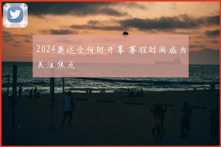 2024奥运会何时开幕 赛程时间成为关注焦点