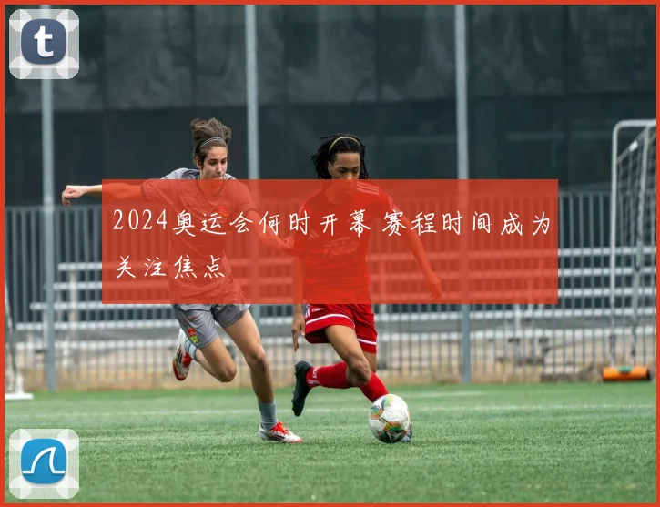 2024奥运会何时开幕 赛程时间成为关注焦点