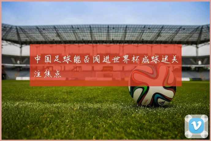 中国足球能否闯进世界杯成球迷关注焦点
