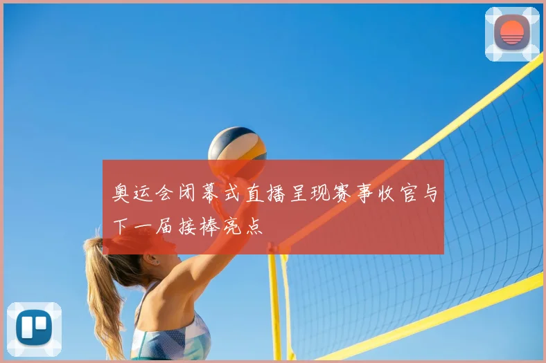 奥运会闭幕式直播呈现赛事收官与下一届接棒亮点