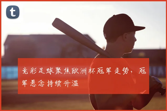竞彩足球聚焦欧洲杯冠军走势,冠军悬念持续升温
