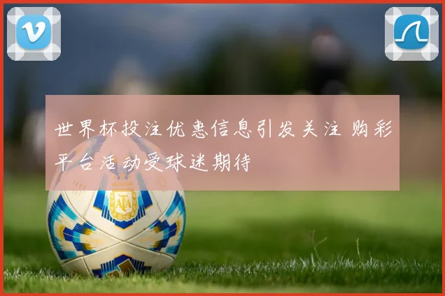 世界杯投注优惠信息引发关注 购彩平台活动受球迷期待