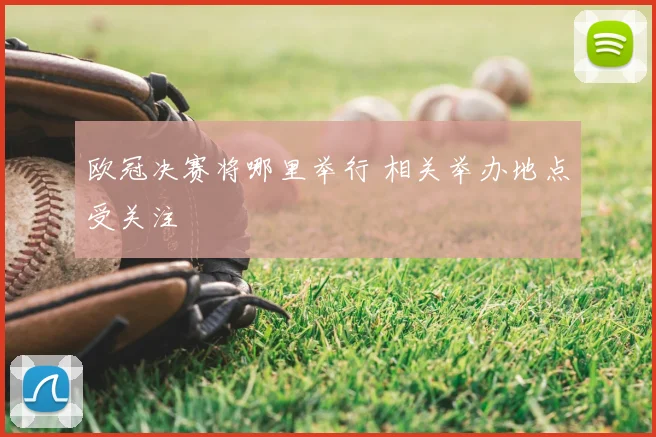 欧冠决赛将哪里举行 相关举办地点受关注