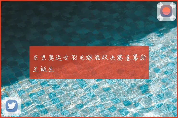 东京奥运会羽毛球混双决赛落幕新王诞生