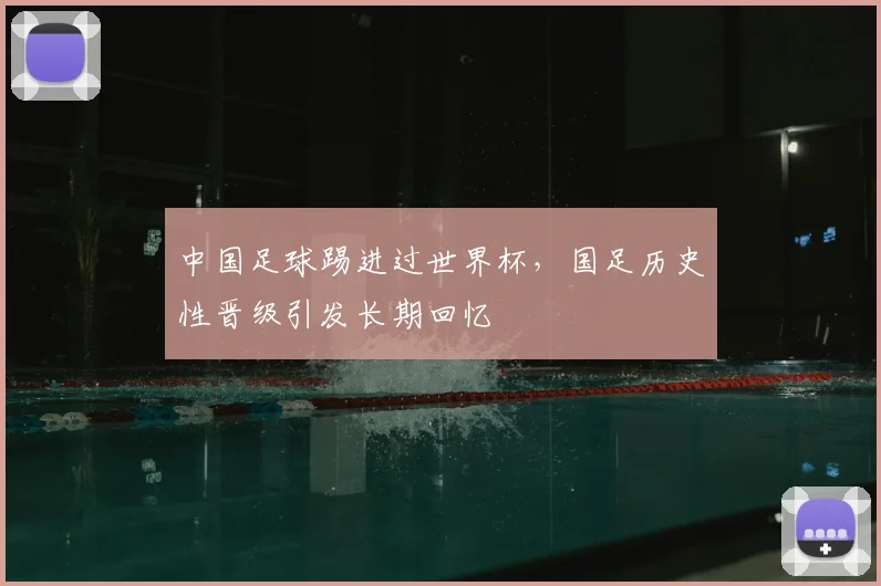 中国足球踢进过世界杯，国足历史性晋级引发长期回忆