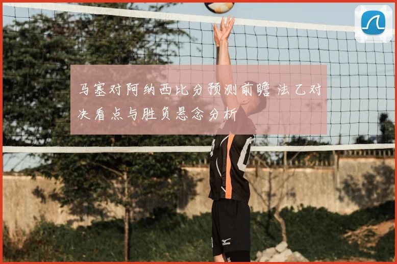 马塞对阿纳西比分预测前瞻 法乙对决看点与胜负悬念分析