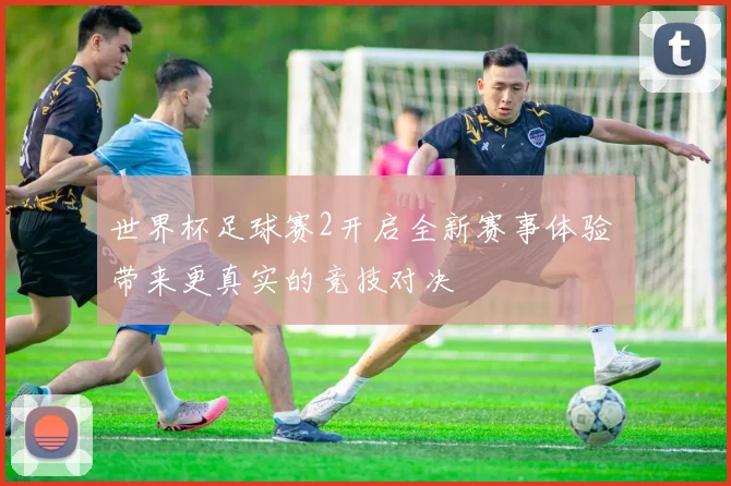 世界杯足球赛2开启全新赛事体验 带来更真实的竞技对决
