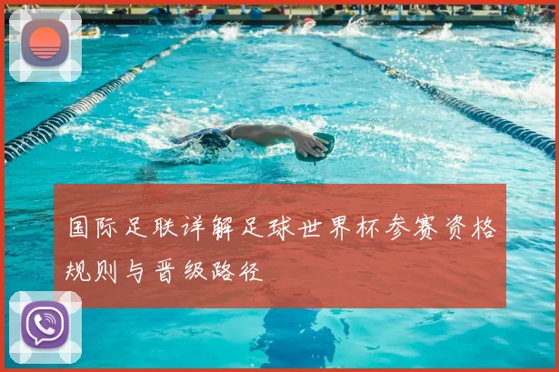 国际足联详解足球世界杯参赛资格规则与晋级路径