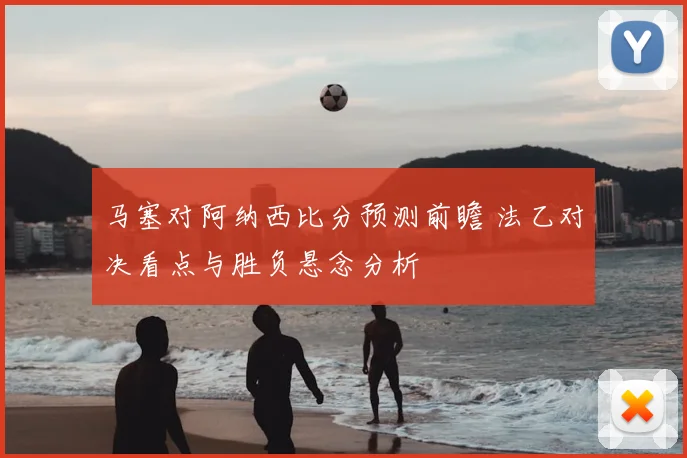 马塞对阿纳西比分预测前瞻 法乙对决看点与胜负悬念分析