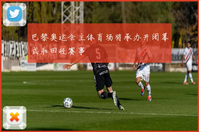 巴黎奥运会主体育场将承办开闭幕式和田径赛事