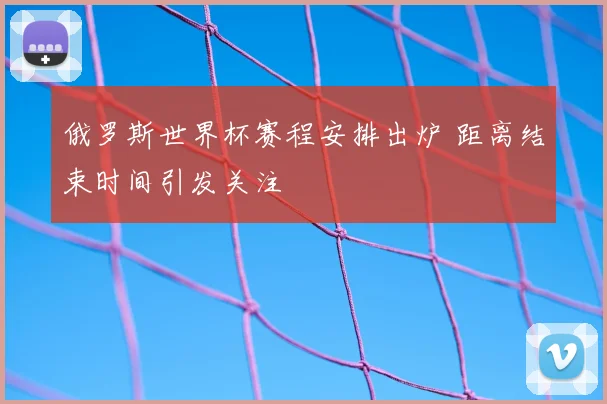 俄罗斯世界杯赛程安排出炉 距离结束时间引发关注