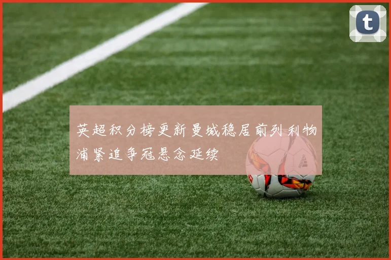 英超积分榜更新曼城稳居前列利物浦紧追争冠悬念延续