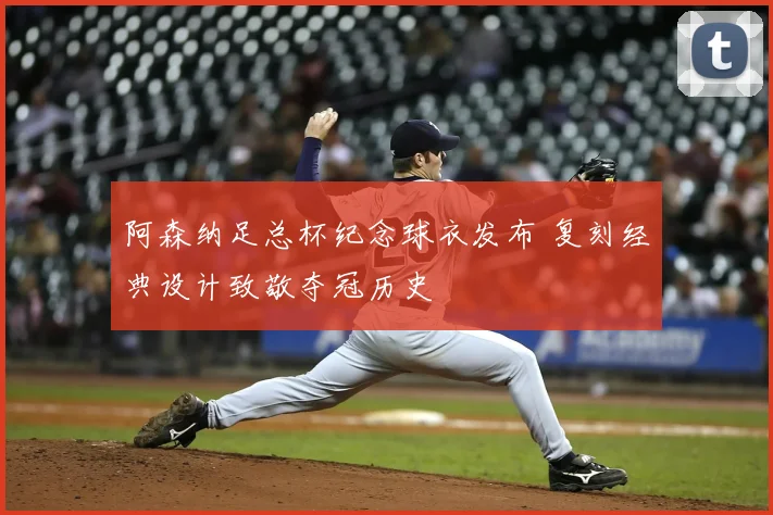 阿森纳足总杯纪念球衣发布 复刻经典设计致敬夺冠历史