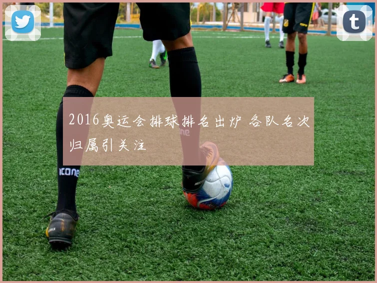 2016奥运会排球排名出炉 各队名次归属引关注