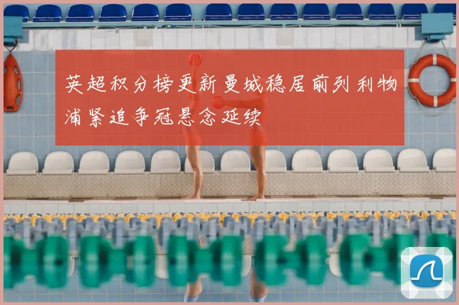 英超积分榜更新曼城稳居前列利物浦紧追争冠悬念延续
