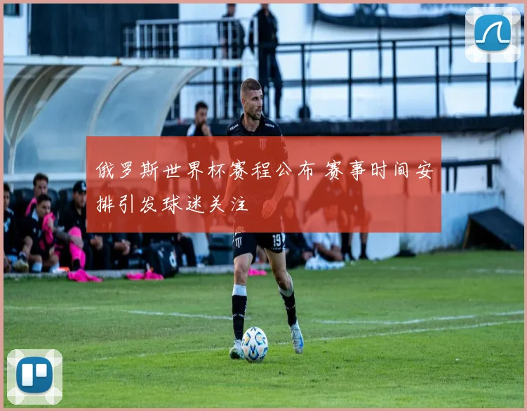 俄罗斯世界杯赛程公布 赛事时间安排引发球迷关注