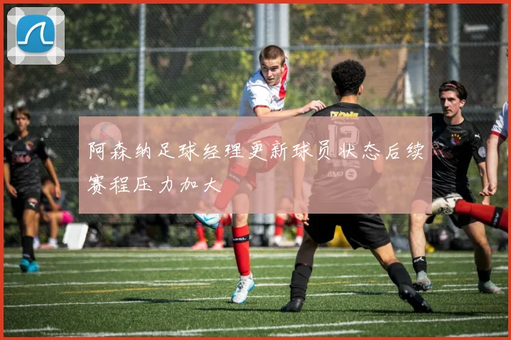 阿森纳足球经理更新球员状态后续赛程压力加大