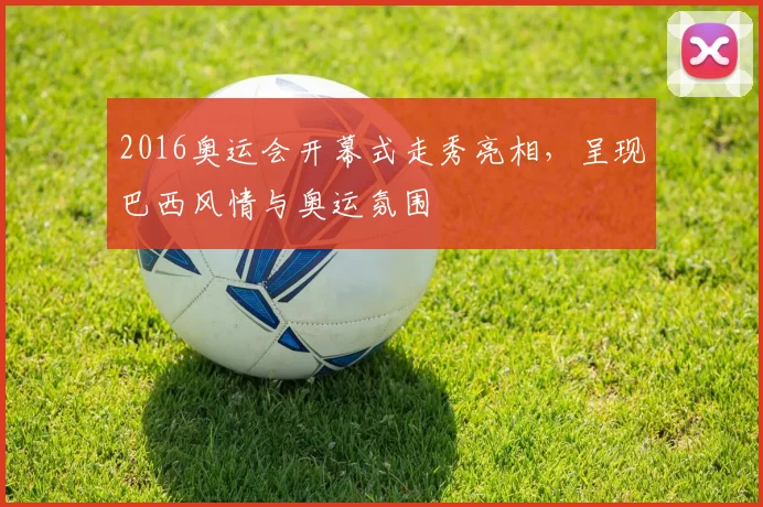 2016奥运会开幕式走秀亮相,呈现巴西风情与奥运氛围