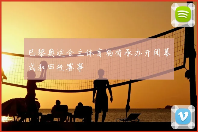 巴黎奥运会主体育场将承办开闭幕式和田径赛事