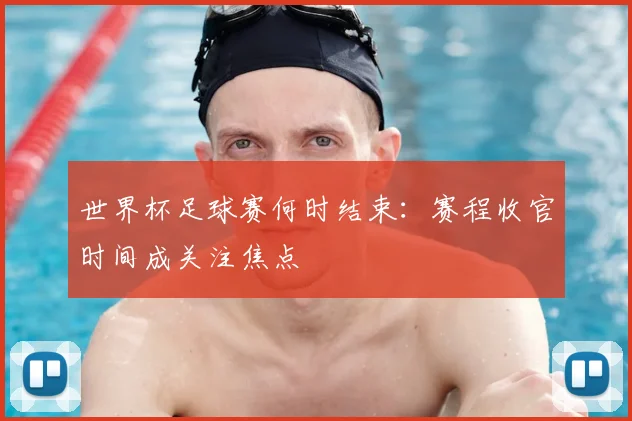 世界杯足球赛何时结束：赛程收官时间成关注焦点