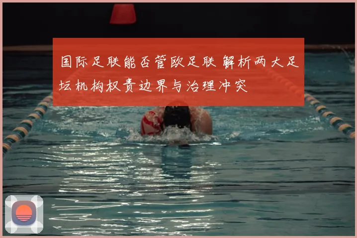 国际足联能否管欧足联 解析两大足坛机构权责边界与治理冲突
