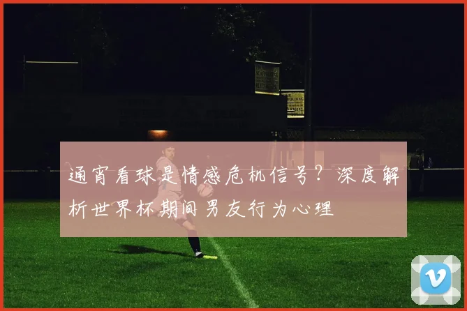 通宵看球是情感危机信号?深度解析世界杯期间男友行为心理