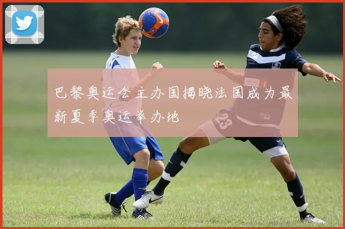 巴黎奥运会主办国揭晓法国成为最新夏季奥运举办地