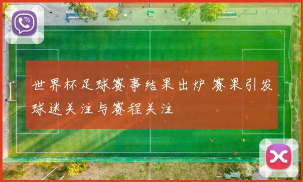 世界杯足球赛事结果出炉 赛果引发球迷关注与赛程关注