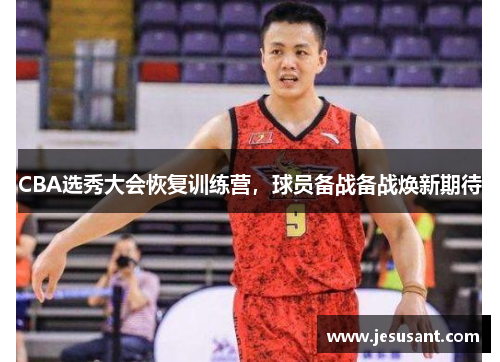 CBA选秀大会恢复训练营，球员备战备战焕新期待